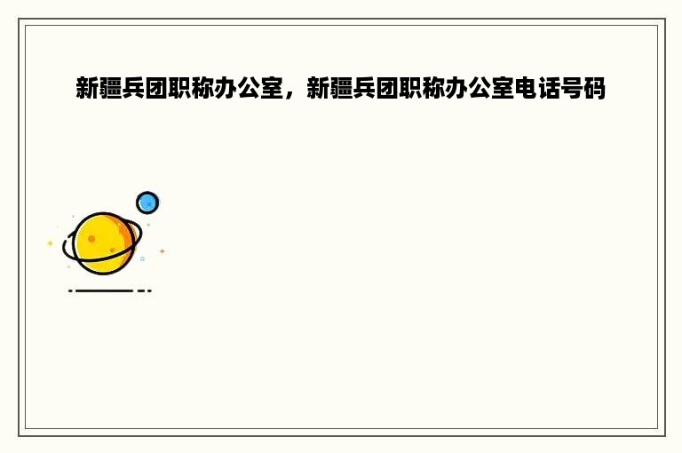 新疆兵团职称办公室，新疆兵团职称办公室电话号码
