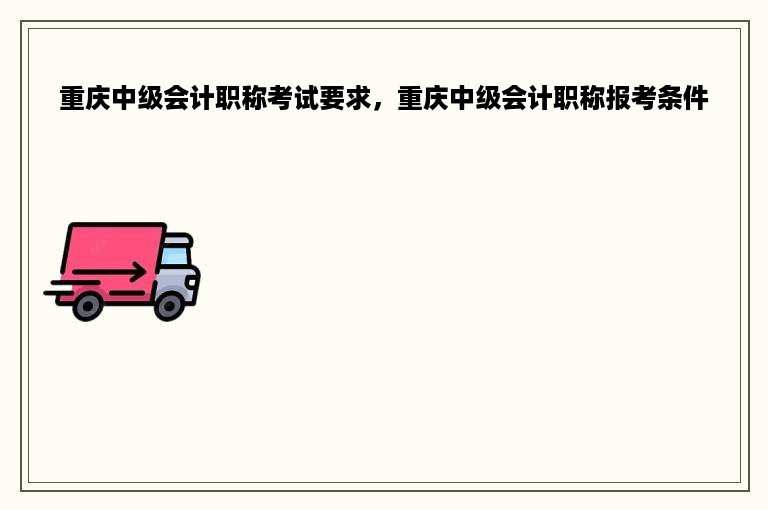 重庆中级会计职称考试要求，重庆中级会计职称报考条件