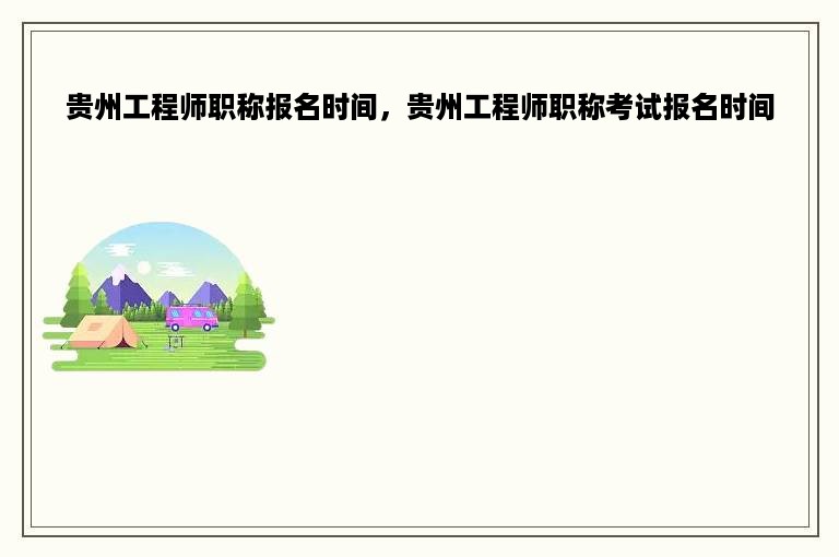 贵州工程师职称报名时间，贵州工程师职称考试报名时间