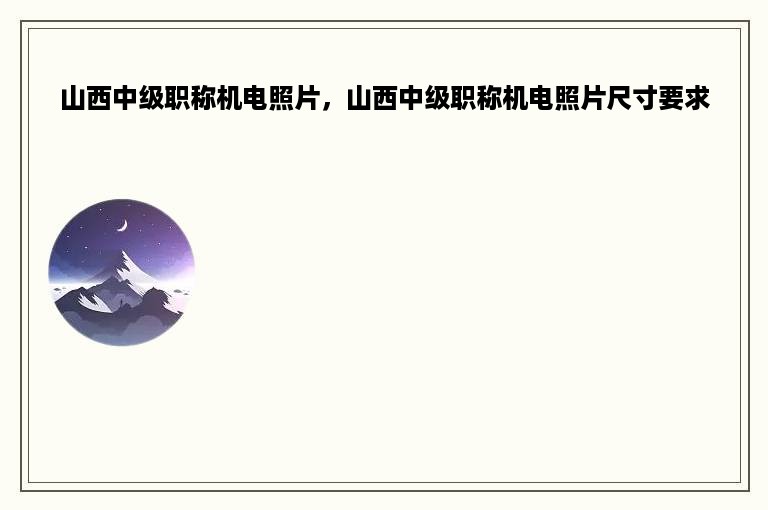 山西中级职称机电照片，山西中级职称机电照片尺寸要求