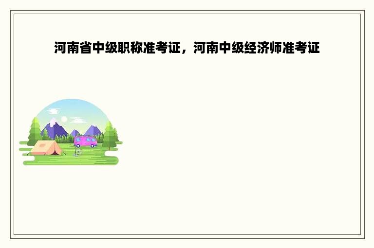 河南省中级职称准考证，河南中级经济师准考证