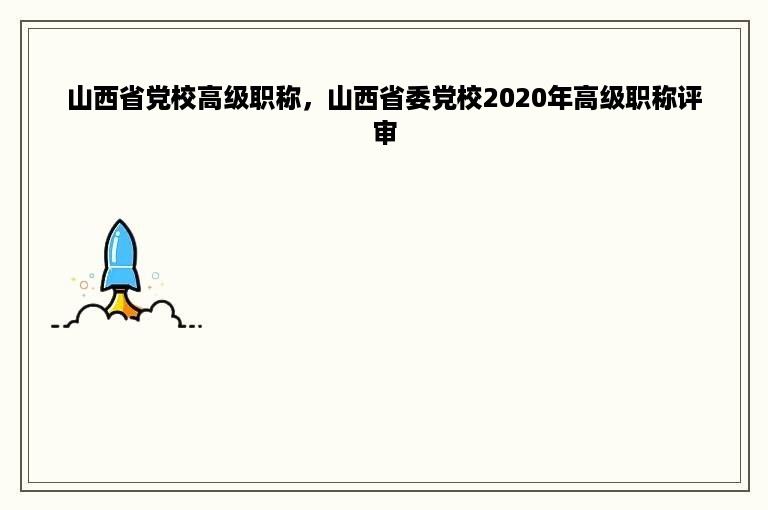 山西省党校高级职称，山西省委党校2020年高级职称评审