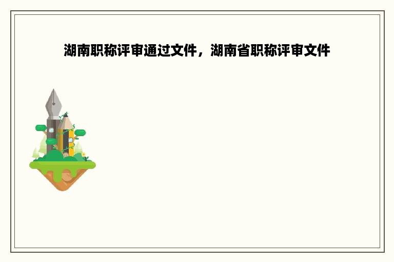 湖南职称评审通过文件，湖南省职称评审文件