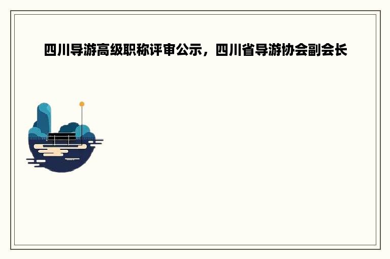 四川导游高级职称评审公示，四川省导游协会副会长