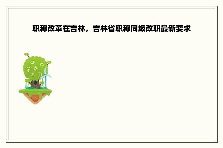 职称改革在吉林，吉林省职称同级改职最新要求