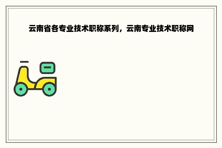 云南省各专业技术职称系列，云南专业技术职称网