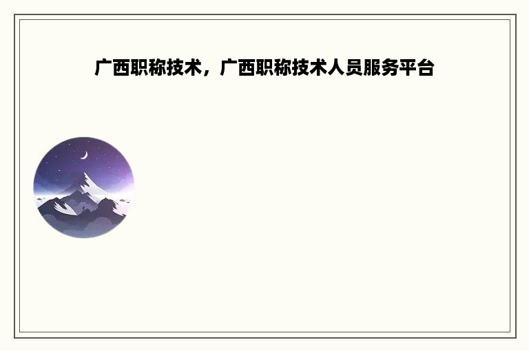 广西职称技术，广西职称技术人员服务平台