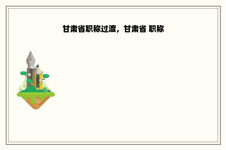 甘肃省职称过渡，甘肃省 职称