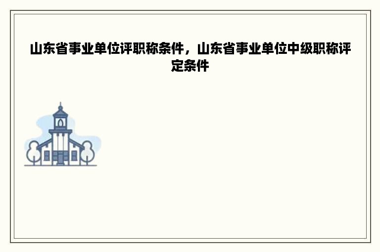 山东省事业单位评职称条件，山东省事业单位中级职称评定条件
