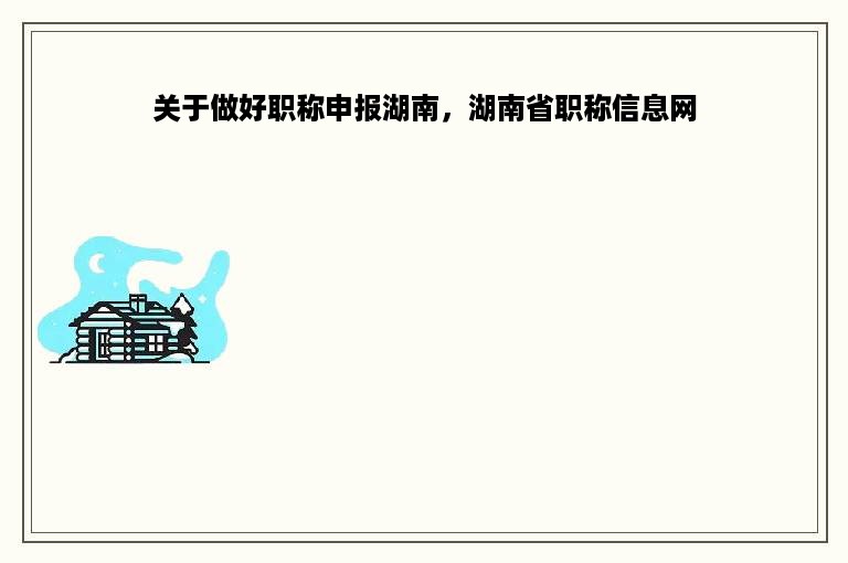 关于做好职称申报湖南，湖南省职称信息网