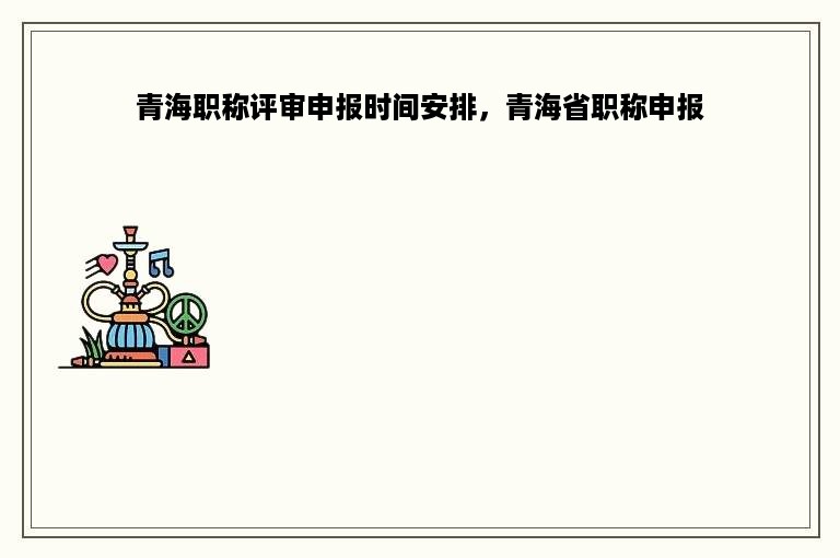 青海职称评审申报时间安排，青海省职称申报