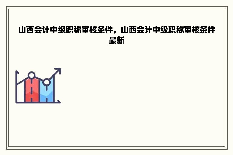 山西会计中级职称审核条件，山西会计中级职称审核条件最新