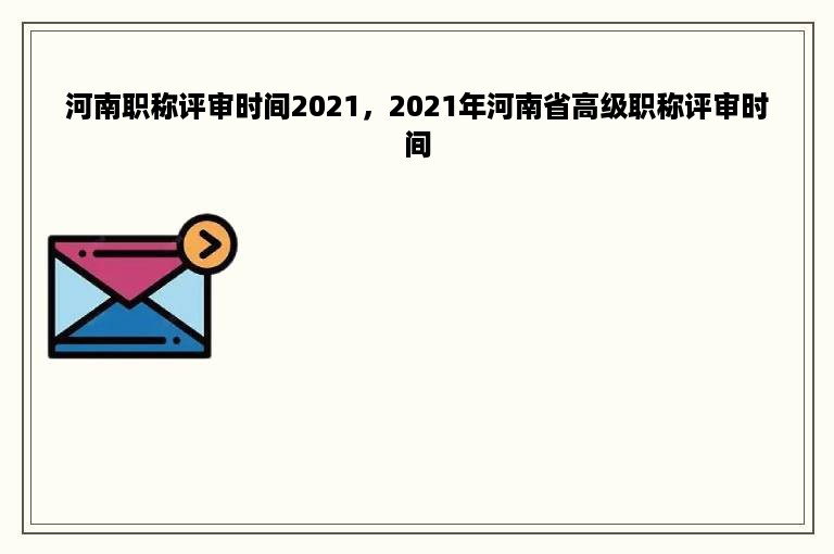 河南职称评审时间2021，2021年河南省高级职称评审时间