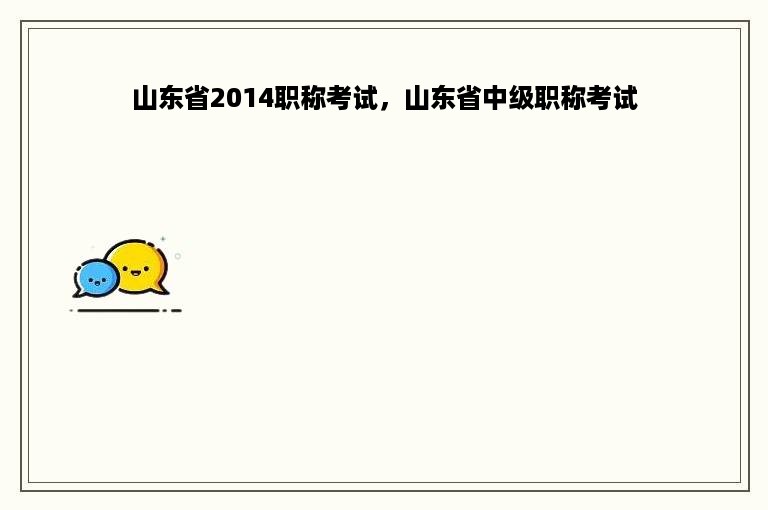 山东省2014职称考试，山东省中级职称考试