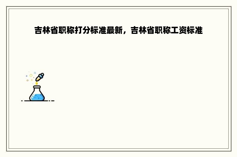 吉林省职称打分标准最新，吉林省职称工资标准