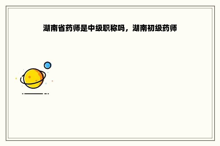 湖南省药师是中级职称吗，湖南初级药师