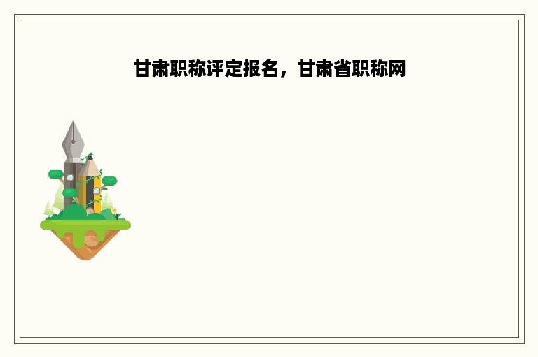 甘肃职称评定报名，甘肃省职称网