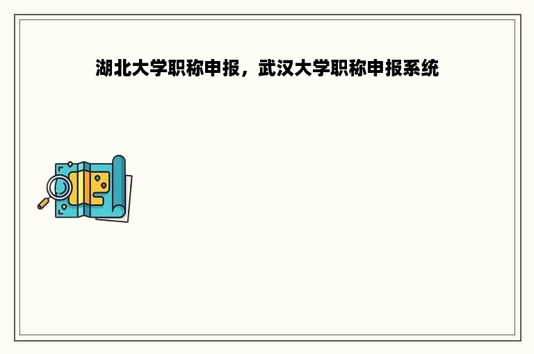 湖北大学职称申报，武汉大学职称申报系统