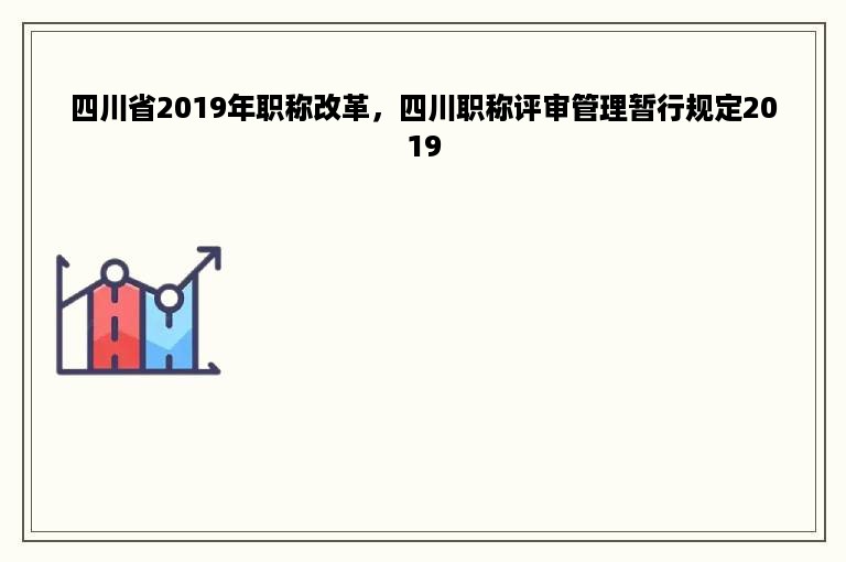 四川省2019年职称改革，四川职称评审管理暂行规定2019