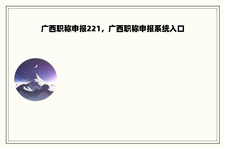 广西职称申报221，广西职称申报系统入口