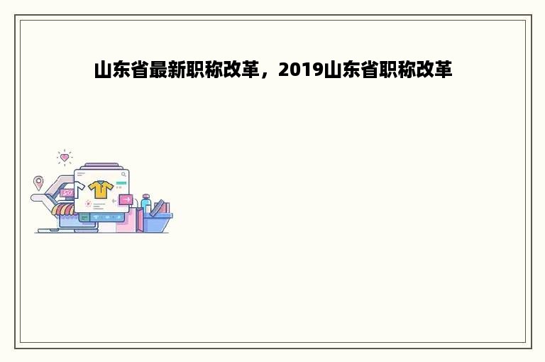 山东省最新职称改革，2019山东省职称改革