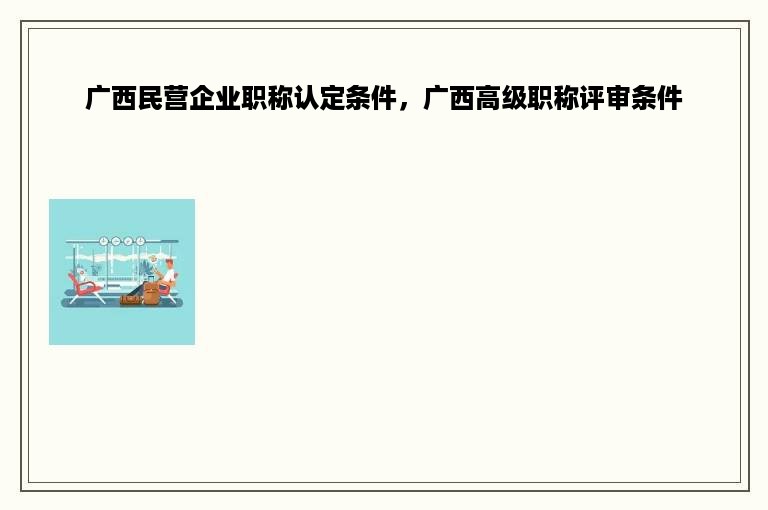 广西民营企业职称认定条件，广西高级职称评审条件