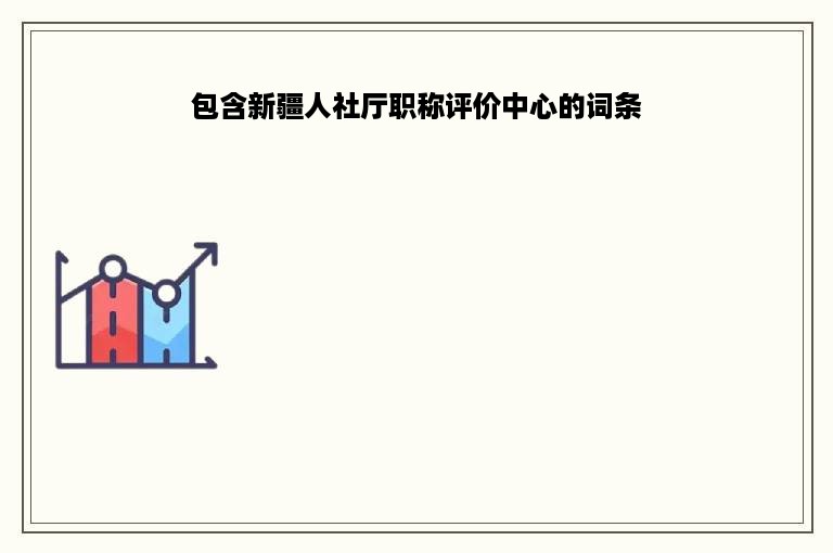 包含新疆人社厅职称评价中心的词条