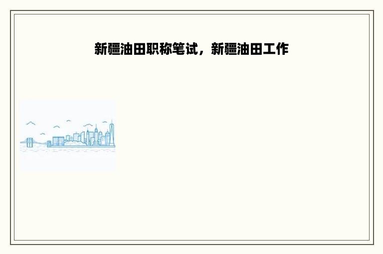 新疆油田职称笔试，新疆油田工作