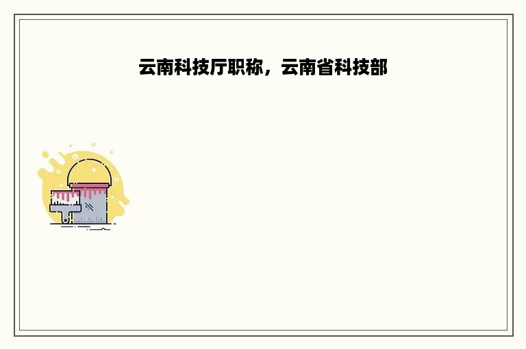 云南科技厅职称，云南省科技部
