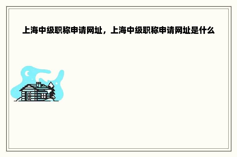 上海中级职称申请网址，上海中级职称申请网址是什么