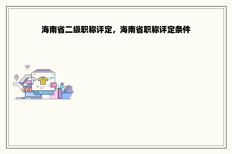 海南省二级职称评定，海南省职称评定条件