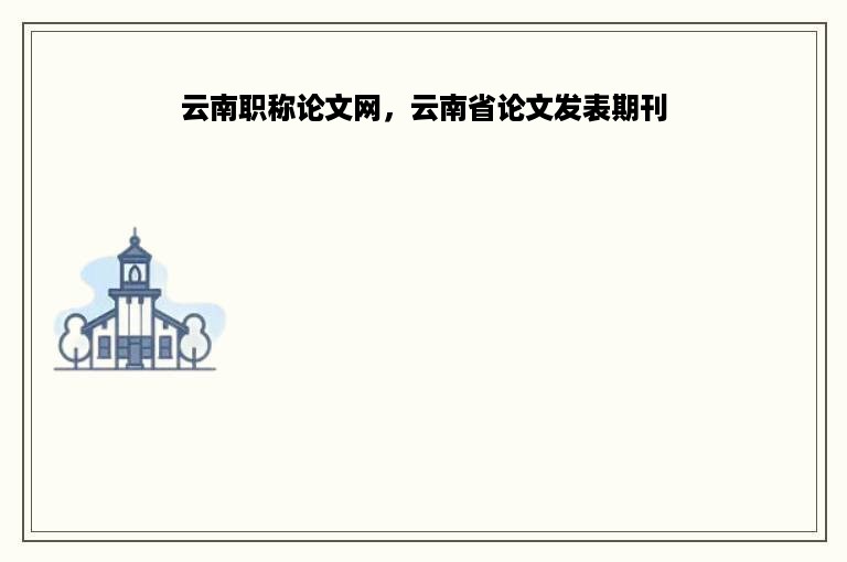 云南职称论文网，云南省论文发表期刊