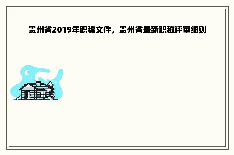 贵州省2019年职称文件，贵州省最新职称评审细则