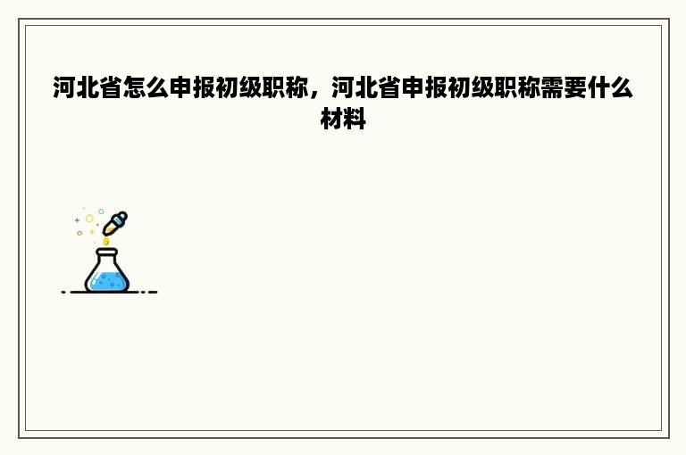 河北省怎么申报初级职称，河北省申报初级职称需要什么材料