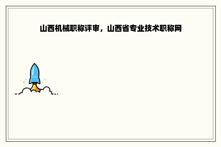 山西机械职称评审，山西省专业技术职称网