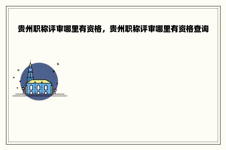 贵州职称评审哪里有资格，贵州职称评审哪里有资格查询