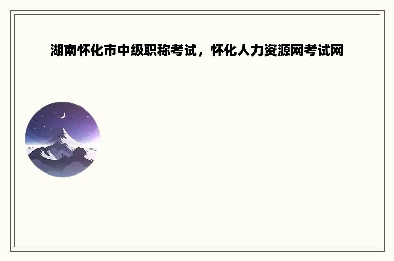 湖南怀化市中级职称考试，怀化人力资源网考试网