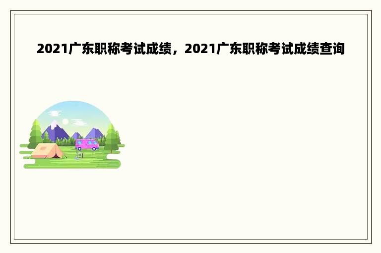 2021广东职称考试成绩，2021广东职称考试成绩查询