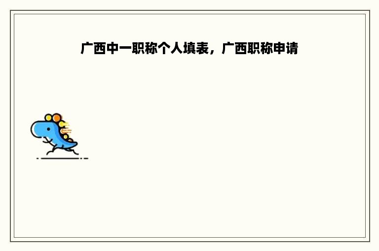 广西中一职称个人填表，广西职称申请