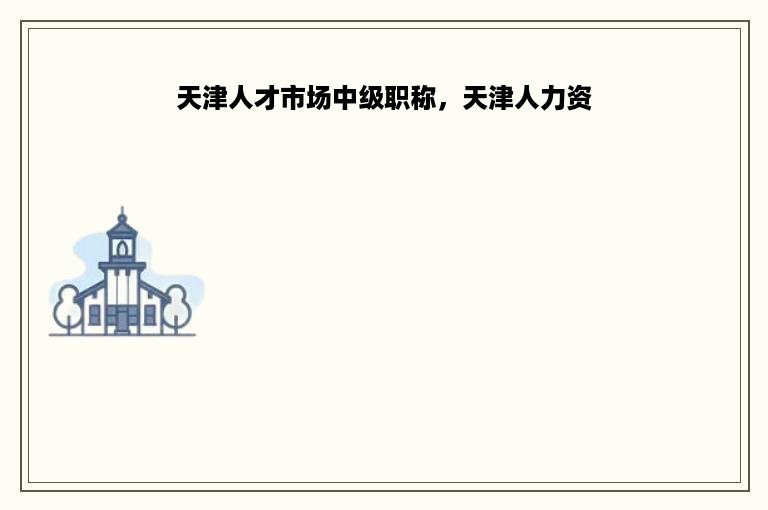 天津人才市场中级职称，天津人力资