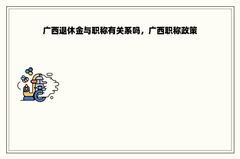 广西退休金与职称有关系吗，广西职称政策