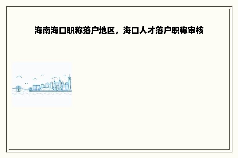 海南海口职称落户地区，海口人才落户职称审核