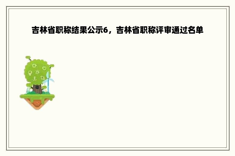 吉林省职称结果公示6，吉林省职称评审通过名单