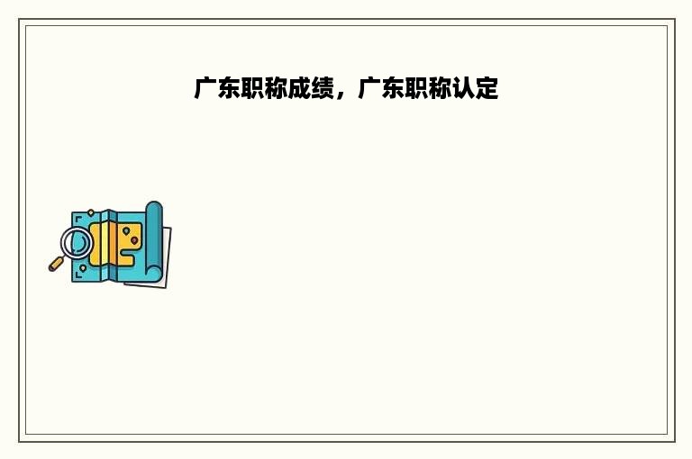 广东职称成绩，广东职称认定