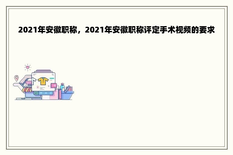 2021年安徽职称，2021年安徽职称评定手术视频的要求