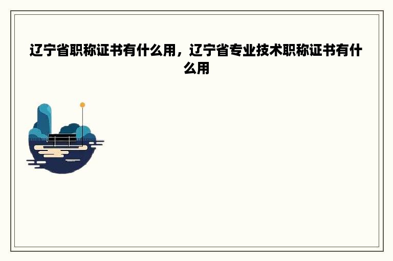 辽宁省职称证书有什么用，辽宁省专业技术职称证书有什么用