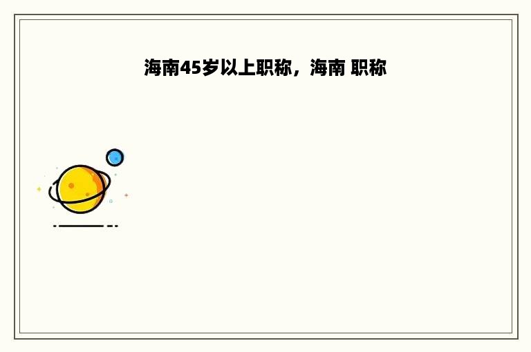 海南45岁以上职称，海南 职称