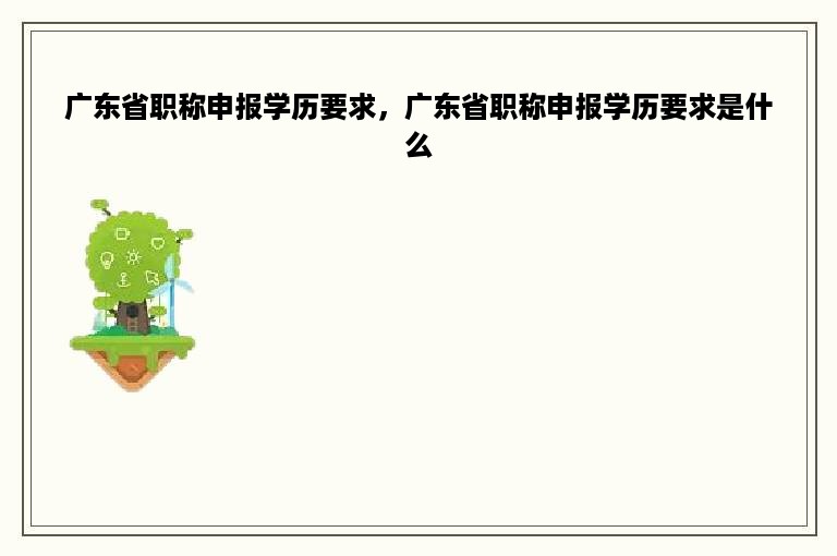 广东省职称申报学历要求，广东省职称申报学历要求是什么