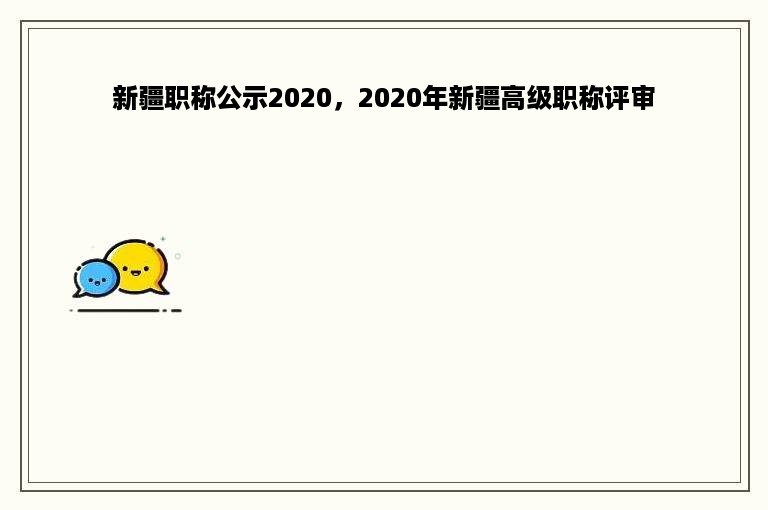 新疆职称公示2020，2020年新疆高级职称评审