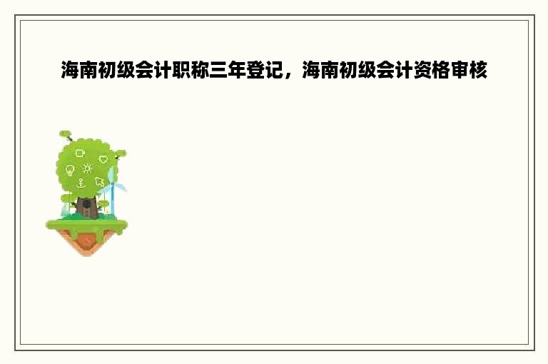 海南初级会计职称三年登记，海南初级会计资格审核